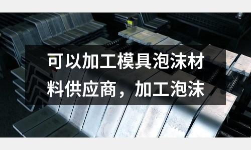 可以加工模具泡沫材料供應(yīng)商，加工泡沫
