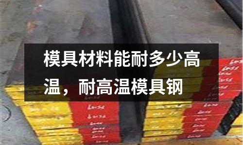 模具材料能耐多少高溫,耐高溫模具鋼
