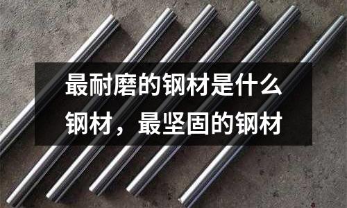 最耐磨的鋼材是什么鋼材,最堅(jiān)固的鋼材