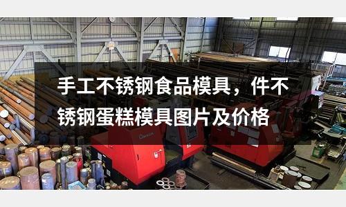 手工不銹鋼食品模具,件不銹鋼蛋糕模具圖片及價(jià)格