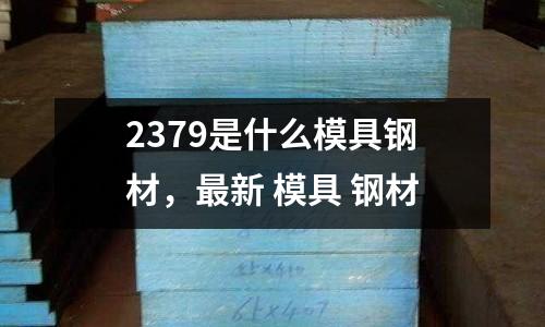 2379是什么模具鋼材,最新 模具 鋼材