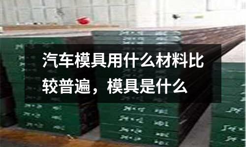 汽車模具用什么材料比較普遍,模具是什么