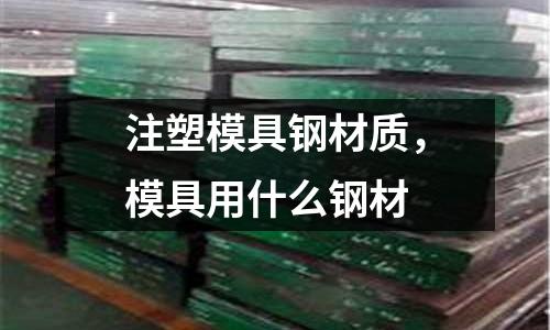注塑模具鋼材質(zhì),模具用什么鋼材