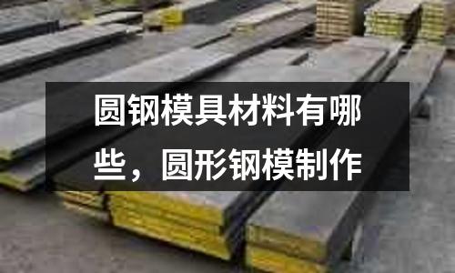 圓鋼模具材料有哪些,圓形鋼模制作
