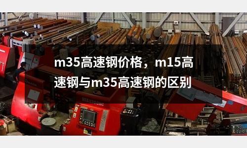 m35高速鋼價格，m15高速鋼與m35高速鋼的區別