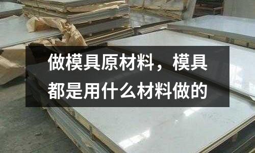 做模具原材料，模具都是用什么材料做的