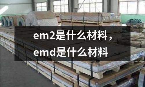 em2是什么材料，emd是什么材料