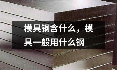 模具鋼含什么,模具一般用什么鋼