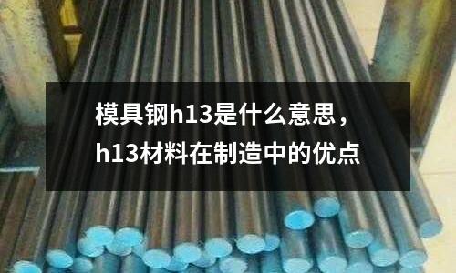 模具鋼h13是什么意思,h13材料在制造中的優點