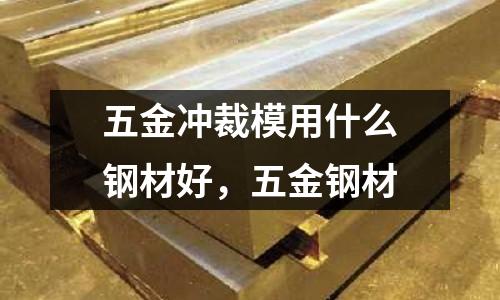 五金沖裁模用什么鋼材好,五金鋼材