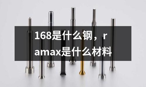 168是什么鋼，ramax是什么材料