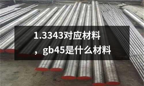 1.3343對應材料，gb45是什么材料