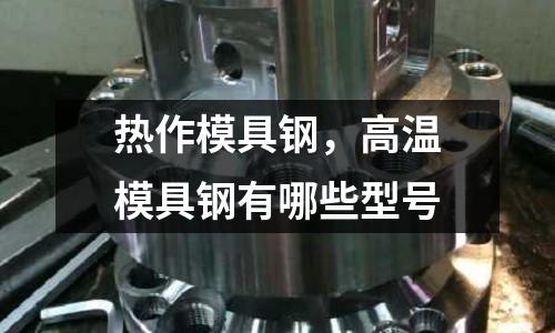 熱作模具鋼,高溫模具鋼有哪些型號