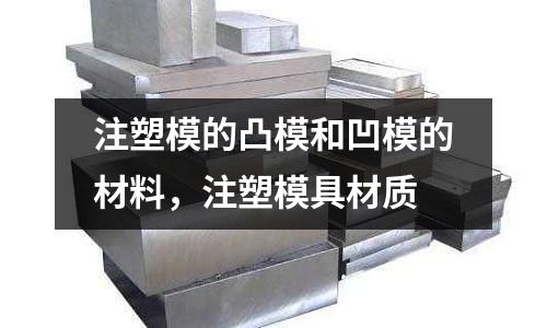注塑模的凸模和凹模的材料，注塑模具材質