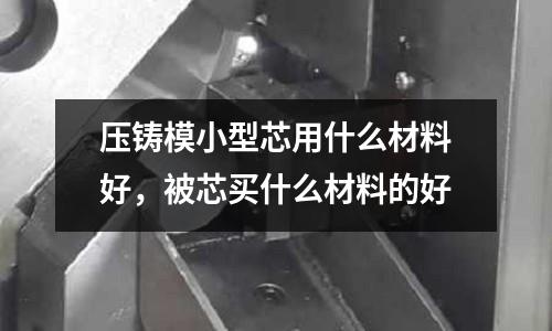壓鑄模小型芯用什么材料好,被芯買什么材料的好