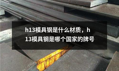 h13模具鋼是什么材質,h13模具鋼是哪個國家的牌號