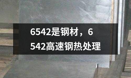 6542是鋼材,6542高速鋼熱處理