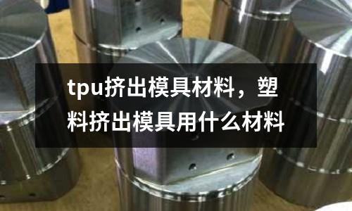 tpu擠出模具材料,塑料擠出模具用什么材料