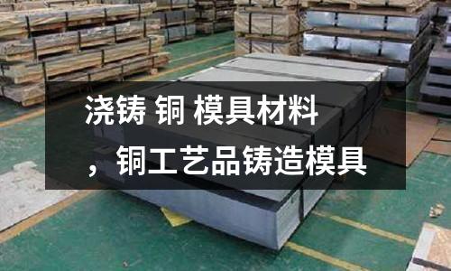 澆鑄 銅 模具材料，銅工藝品鑄造模具