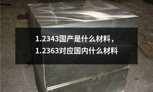 1.2343國產是什么材料，1.2363對應國內什么材料