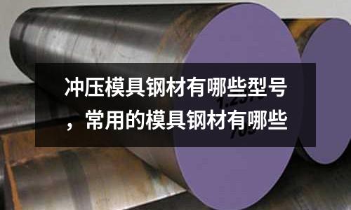 沖壓模具鋼材有哪些型號(hào)，常用的模具鋼材有哪些