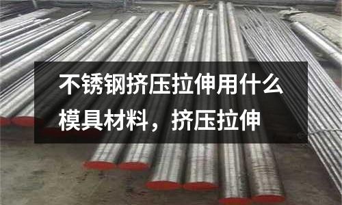 不銹鋼擠壓拉伸用什么模具材料，擠壓拉伸