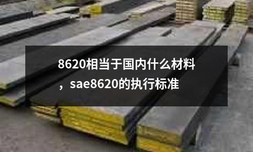 8620相當于國內(nèi)什么材料,sae8620的執(zhí)行標準