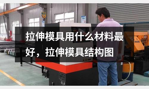 拉伸模具用什么材料最好,拉伸模具結構圖