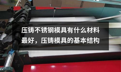 壓鑄不銹鋼模具有什么材料最好,壓鑄模具的基本結構