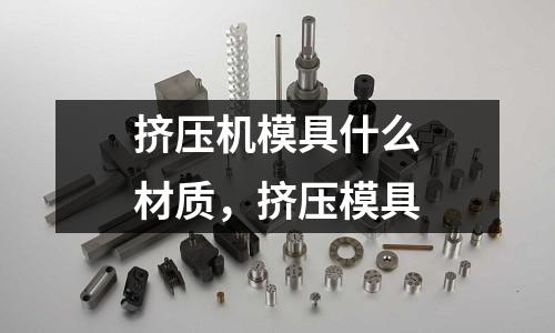 擠壓機(jī)模具什么材質(zhì)，擠壓模具