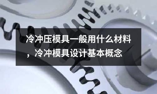 冷沖壓模具一般用什么材料,冷沖模具設(shè)計(jì)基本概念