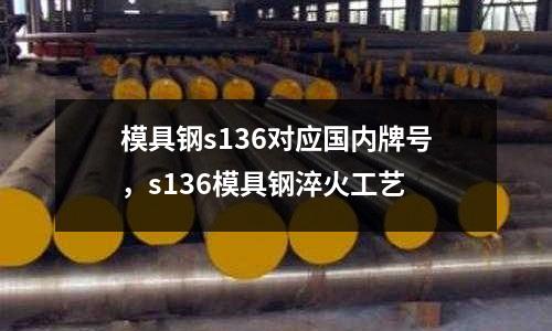 模具鋼s136對(duì)應(yīng)國(guó)內(nèi)牌號(hào)，s136模具鋼淬火工藝