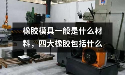 橡膠模具一般是什么材料,四大橡膠包括什么