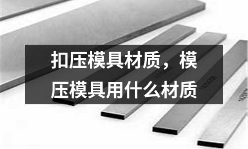 扣壓模具材質，模壓模具用什么材質