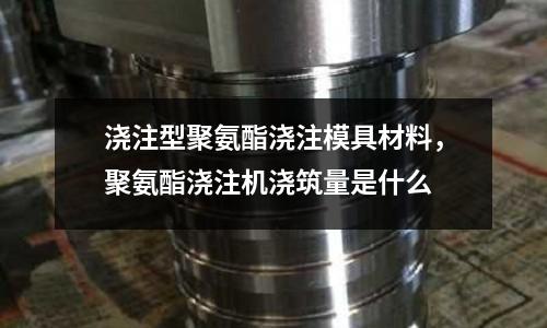 澆注型聚氨酯澆注模具材料,聚氨酯澆注機澆筑量是什么