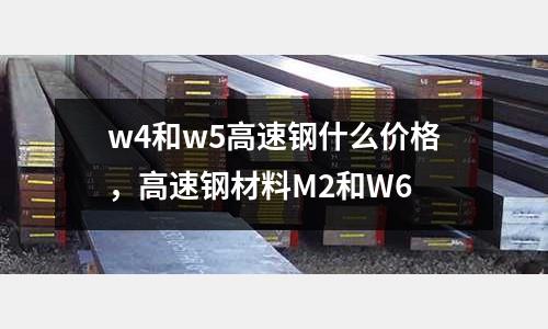 w4和w5高速鋼什么價格，高速鋼材料M2和W6