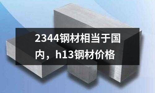 2344鋼材相當于國內,h13鋼材價格