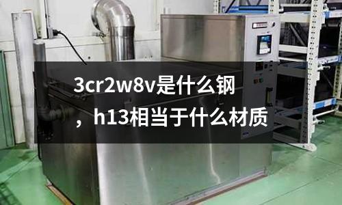 3cr2w8v是什么鋼，h13相當于什么材質