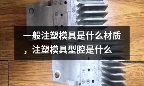 一般注塑模具是什么材質，注塑模具型腔是什么