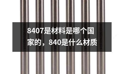 8407是材料是哪個國家的，840是什么材質