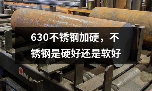 630不銹鋼加硬,不銹鋼是硬好還是軟好