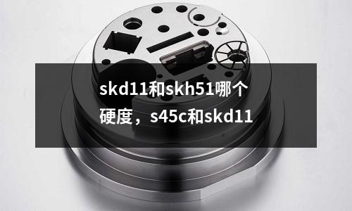 skd11和skh51哪個硬度,s45c和skd11