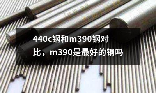 440c鋼和m390鋼對比,m390是最好的鋼嗎