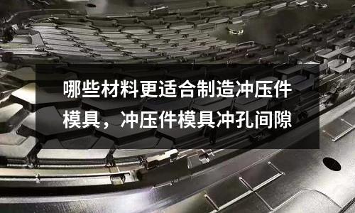 哪些材料更適合制造沖壓件模具,沖壓件模具沖孔間隙