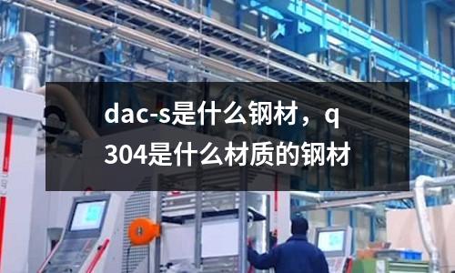 dac-s是什么鋼材，q304是什么材質的鋼材