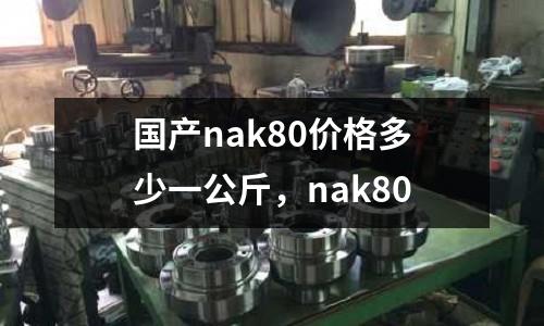 國產nak80價格多少一公斤,nak80