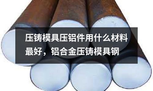 壓鑄模具壓鋁件用什么材料最好，鋁合金壓鑄模具鋼