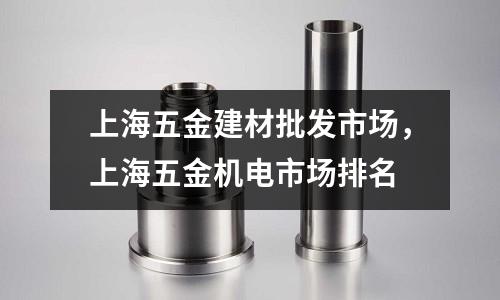 上海五金建材批發市場,上海五金機電市場排名