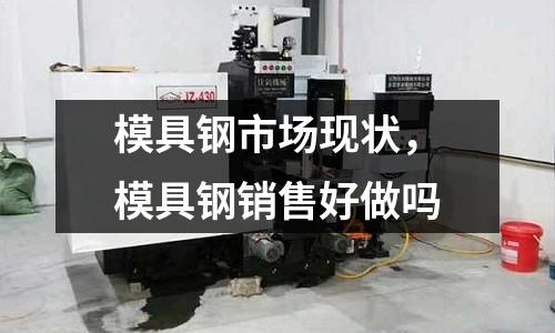 模具鋼市場現狀，模具鋼銷售好做嗎
