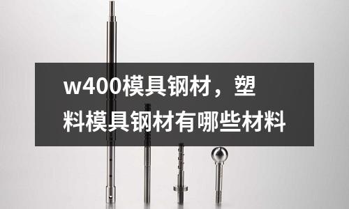 w400模具鋼材，塑料模具鋼材有哪些材料